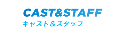 CAST&STAFF キャスト&スタッフ