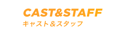 CAST&STAFF キャスト&スタッフ