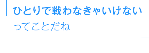 ひとりで戦わなきゃいけないってことだね