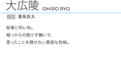 大広陵CV.逢坂良太 知季と同い年。根っからの負けず嫌いで、思ったことを隠せない素直な性格。