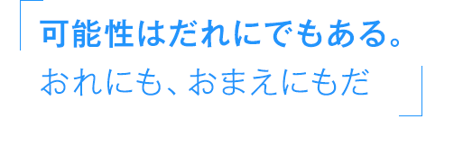 可能性はだれにでもある。おれにも、おまえにもだ