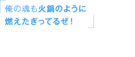 「俺の魂も火鍋のように燃えたぎってるぜ！」