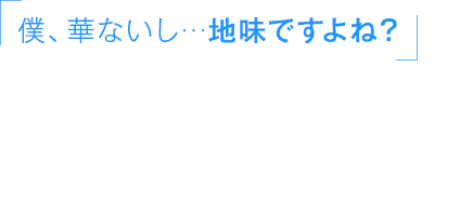 「僕、華ないし…地味ですよね？」