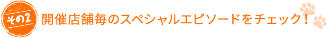 開催店舗毎のスペシャルエピソードをチェック！